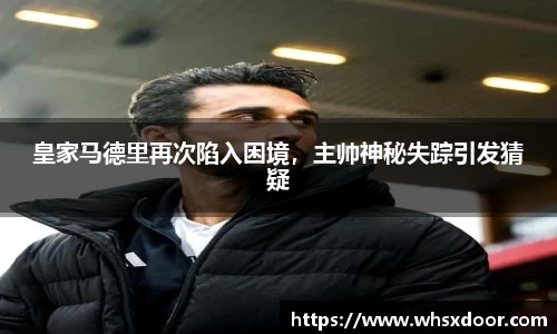皇家马德里再次陷入困境，主帅神秘失踪引发猜疑