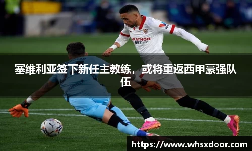 塞维利亚签下新任主教练，或将重返西甲豪强队伍