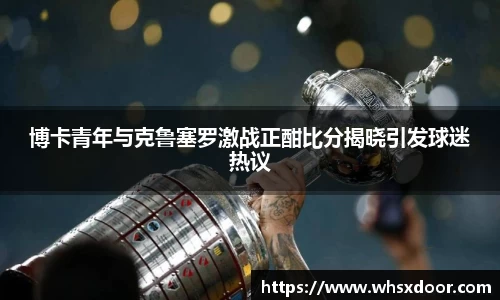 博卡青年与克鲁塞罗激战正酣比分揭晓引发球迷热议