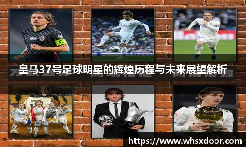 皇马37号足球明星的辉煌历程与未来展望解析
