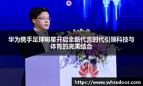 华为携手足球明星开启全新代言时代引领科技与体育的完美结合
