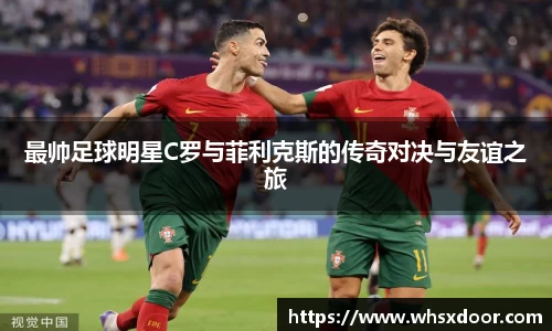 最帅足球明星C罗与菲利克斯的传奇对决与友谊之旅